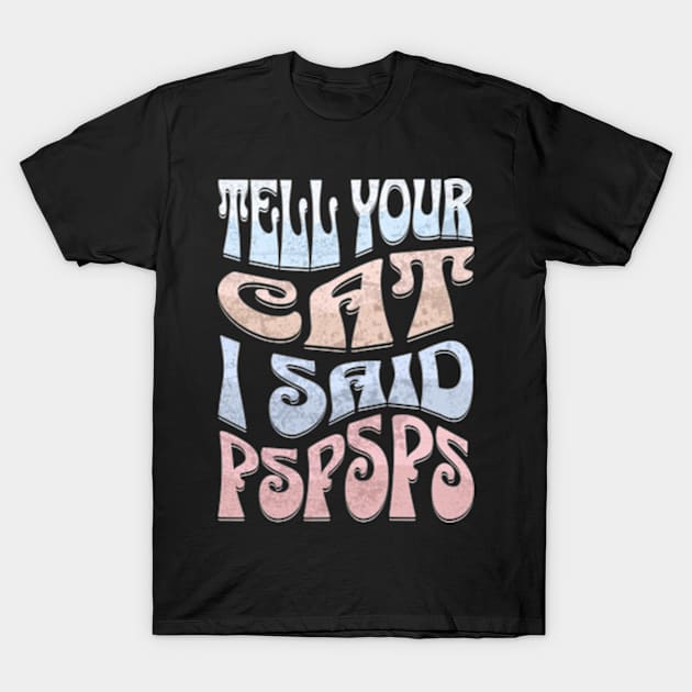 Tell Your Cat I Said PsPsPs T-Shirt by Alea's